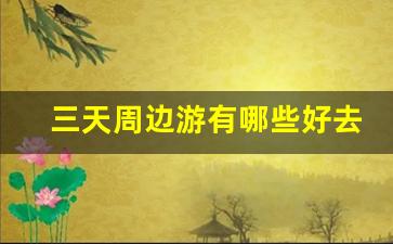 三天周边游有哪些好去处,周边三日游景点推荐 三日游去哪